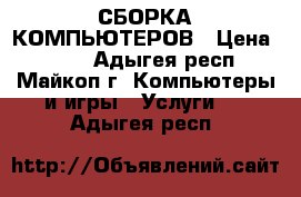 СБОРКА КОМПЬЮТЕРОВ › Цена ­ 500 - Адыгея респ., Майкоп г. Компьютеры и игры » Услуги   . Адыгея респ.